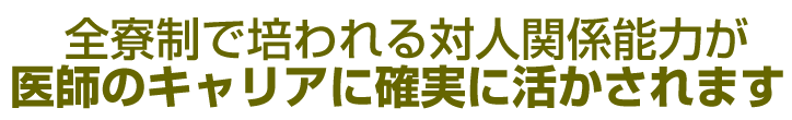 全寮制で培われる対人関係能力が 医師のキャリアに確実に活かされます