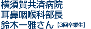 横須賀共済病院 耳鼻咽喉科部長 鈴木一雅さん【3回卒業生】