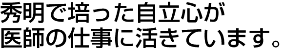 秀明で培った自立心が
医師の仕事に活きています。