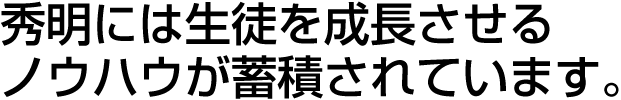 秀明には生徒を成長させる
ノウハウが蓄積されています。