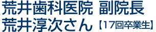 荒井歯科医院 副院長 荒井淳次さん【17回卒業生】