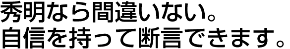 秀明なら間違いない。
自信を持って断言できます。